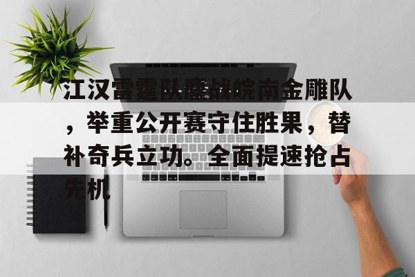 开云注册平台-江汉雷霆队鏖战皖南金雕队，举重公开赛守住胜果，替补奇兵立功。全面提速抢占先机的简单介绍