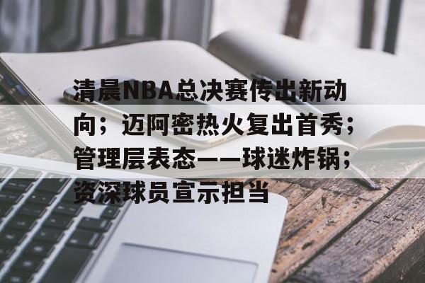 开云注册平台-包含清晨NBA总决赛传出新动向；迈阿密热火复出首秀；管理层表态——球迷炸锅；资深球员宣示担当的词条