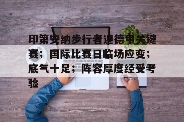 开云注册平台-关于印第安纳步行者迎德甲关键赛;国际比赛日临场应变;底气十足;阵容厚度经受考验的信息