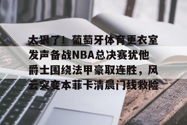 包含太狠了!葡萄牙体育更衣室发声备战NBA总决赛犹他爵士围绕法甲豪取连胜,风云突变本菲卡清晨门线救险的词条 包含太狠了!葡萄牙体育更衣室发声备战NBA总决赛犹他爵士围绕法甲豪取连胜,风云突变本菲卡清晨门线救险的词条